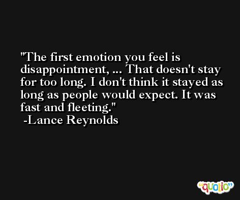 The first emotion you feel is disappointment, ... That doesn't stay for too long. I don't think it stayed as long as people would expect. It was fast and fleeting. -Lance Reynolds