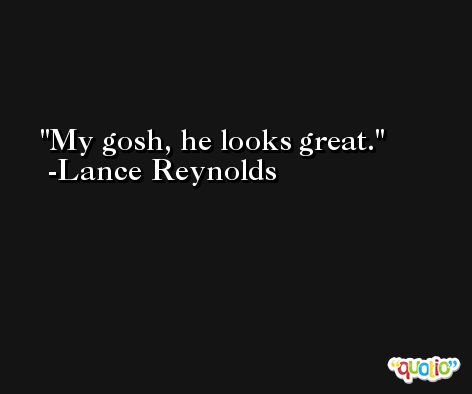 My gosh, he looks great. -Lance Reynolds