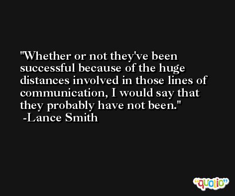 Whether or not they've been successful because of the huge distances involved in those lines of communication, I would say that they probably have not been. -Lance Smith