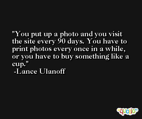 You put up a photo and you visit the site every 90 days. You have to print photos every once in a while, or you have to buy something like a cup. -Lance Ulanoff