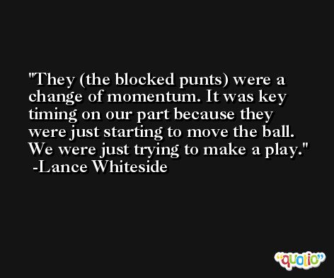 They (the blocked punts) were a change of momentum. It was key timing on our part because they were just starting to move the ball. We were just trying to make a play. -Lance Whiteside