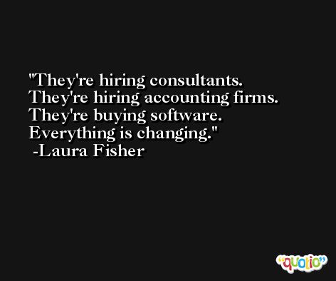 They're hiring consultants. They're hiring accounting firms. They're buying software. Everything is changing. -Laura Fisher