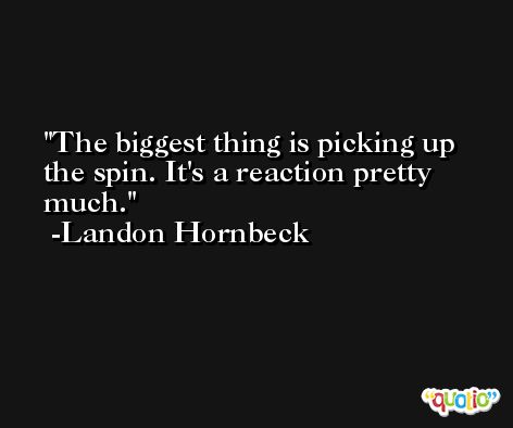 The biggest thing is picking up the spin. It's a reaction pretty much. -Landon Hornbeck