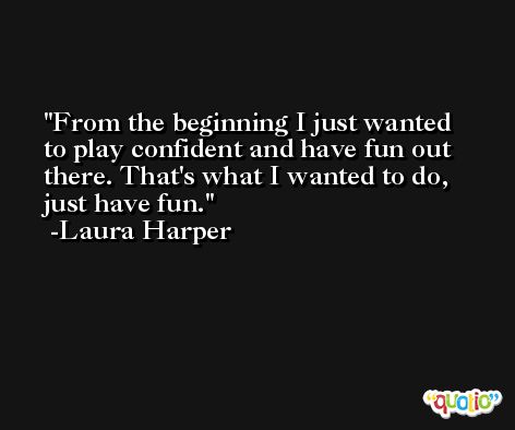 From the beginning I just wanted to play confident and have fun out there. That's what I wanted to do, just have fun. -Laura Harper