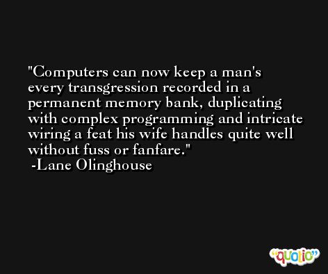 Computers can now keep a man's every transgression recorded in a permanent memory bank, duplicating with complex programming and intricate wiring a feat his wife handles quite well without fuss or fanfare. -Lane Olinghouse