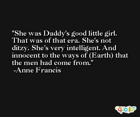 She was Daddy's good little girl. That was of that era. She's not ditzy. She's very intelligent. And innocent to the ways of (Earth) that the men had come from. -Anne Francis
