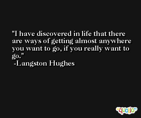 I have discovered in life that there are ways of getting almost anywhere you want to go, if you really want to go. -Langston Hughes
