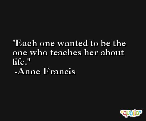 Each one wanted to be the one who teaches her about life. -Anne Francis