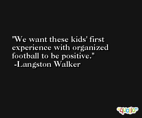 We want these kids' first experience with organized football to be positive. -Langston Walker