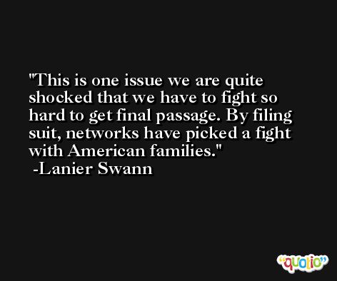 This is one issue we are quite shocked that we have to fight so hard to get final passage. By filing suit, networks have picked a fight with American families. -Lanier Swann