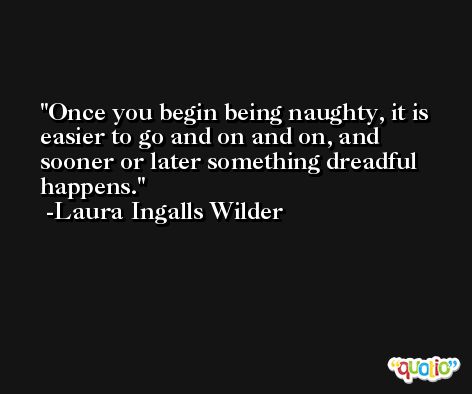 Once you begin being naughty, it is easier to go and on and on, and sooner or later something dreadful happens. -Laura Ingalls Wilder