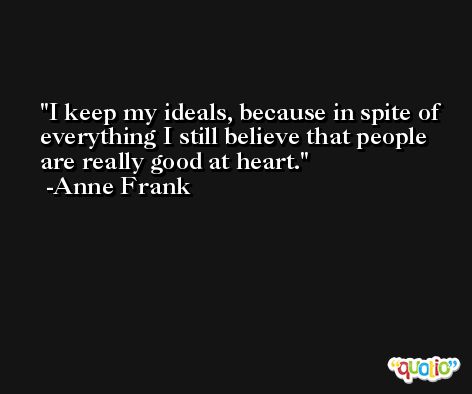 I keep my ideals, because in spite of everything I still believe that people are really good at heart. -Anne Frank