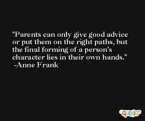 Parents can only give good advice or put them on the right paths, but the final forming of a person's character lies in their own hands. -Anne Frank