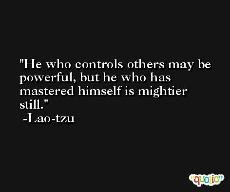 He who controls others may be powerful, but he who has mastered himself is mightier still. -Lao-tzu