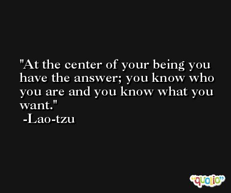 At the center of your being you have the answer; you know who you are and you know what you want. -Lao-tzu