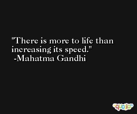 There is more to life than increasing its speed. -Mahatma Gandhi