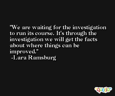 We are waiting for the investigation to run its course. It's through the investigation we will get the facts about where things can be improved. -Lara Ramsburg