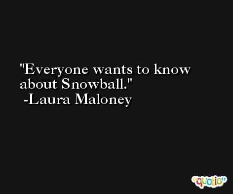 Everyone wants to know about Snowball. -Laura Maloney