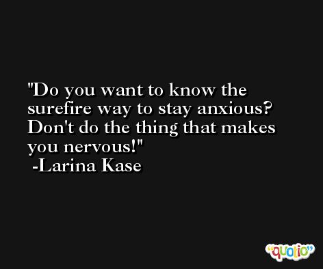 Do you want to know the surefire way to stay anxious? Don't do the thing that makes you nervous! -Larina Kase
