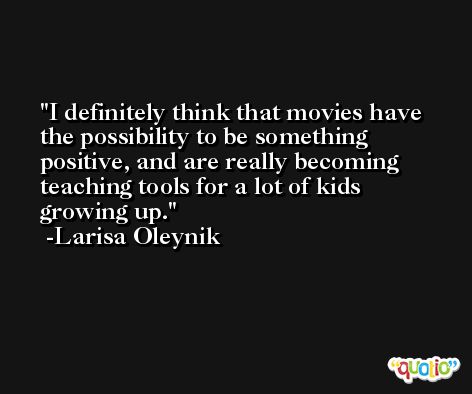 I definitely think that movies have the possibility to be something positive, and are really becoming teaching tools for a lot of kids growing up. -Larisa Oleynik