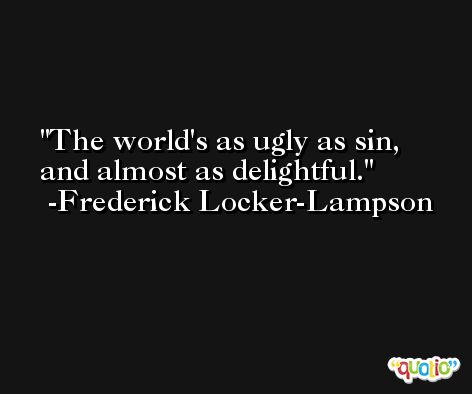 The world's as ugly as sin, and almost as delightful. -Frederick Locker-Lampson