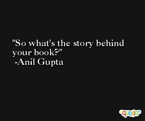 So what's the story behind your book? -Anil Gupta