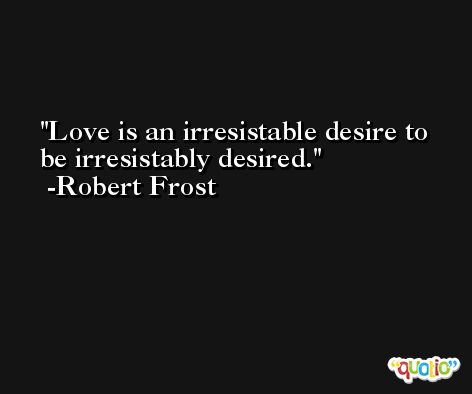 Love is an irresistable desire to be irresistably desired. -Robert Frost