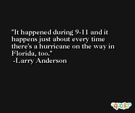 It happened during 9-11 and it happens just about every time there's a hurricane on the way in Florida, too. -Larry Anderson