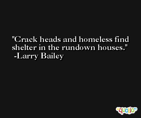 Crack heads and homeless find shelter in the rundown houses. -Larry Bailey