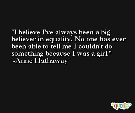 I believe I've always been a big believer in equality. No one has ever been able to tell me I couldn't do something because I was a girl. -Anne Hathaway
