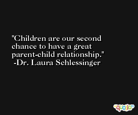 Children are our second chance to have a great parent-child relationship. -Dr. Laura Schlessinger