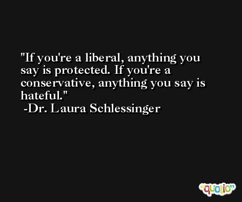 If you're a liberal, anything you say is protected. If you're a conservative, anything you say is hateful. -Dr. Laura Schlessinger