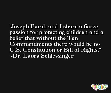 Joseph Farah and I share a fierce passion for protecting children and a belief that without the Ten Commandments there would be no U.S. Constitution or Bill of Rights. -Dr. Laura Schlessinger