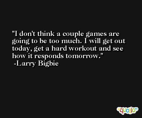 I don't think a couple games are going to be too much. I will get out today, get a hard workout and see how it responds tomorrow. -Larry Bigbie