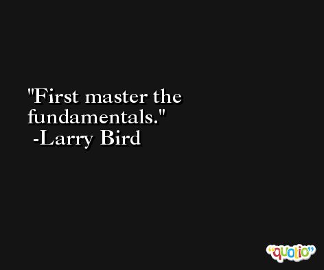First master the fundamentals. -Larry Bird