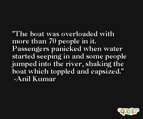 The boat was overloaded with more than 70 people in it. Passengers panicked when water started seeping in and some people jumped into the river, shaking the boat which toppled and capsized. -Anil Kumar