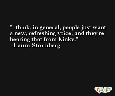 I think, in general, people just want a new, refreshing voice, and they're hearing that from Kinky. -Laura Stromberg