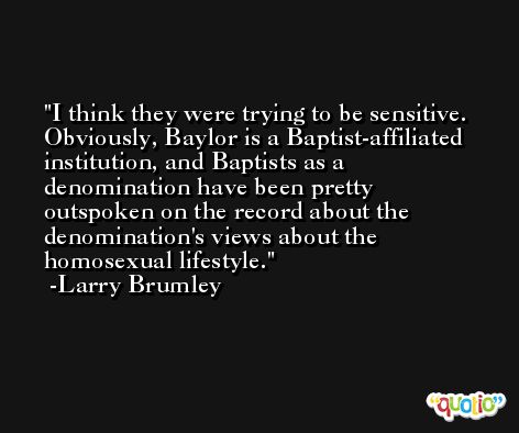 I think they were trying to be sensitive. Obviously, Baylor is a Baptist-affiliated institution, and Baptists as a denomination have been pretty outspoken on the record about the denomination's views about the homosexual lifestyle. -Larry Brumley