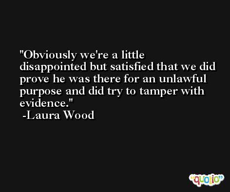 Obviously we're a little disappointed but satisfied that we did prove he was there for an unlawful purpose and did try to tamper with evidence. -Laura Wood