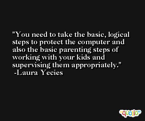 You need to take the basic, logical steps to protect the computer and also the basic parenting steps of working with your kids and supervising them appropriately. -Laura Yecies