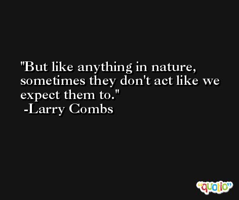 But like anything in nature, sometimes they don't act like we expect them to. -Larry Combs