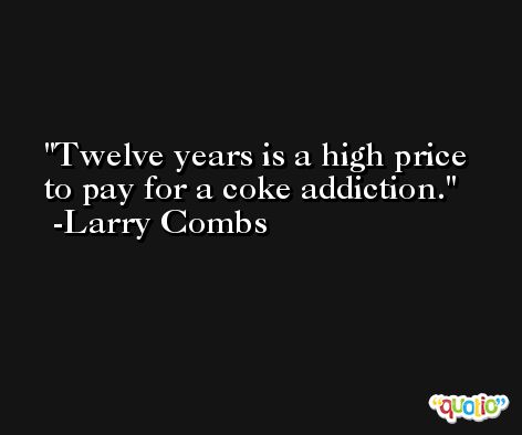 Twelve years is a high price to pay for a coke addiction. -Larry Combs