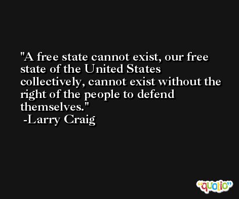 A free state cannot exist, our free state of the United States collectively, cannot exist without the right of the people to defend themselves. -Larry Craig