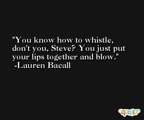 You know how to whistle, don't you, Steve? You just put your lips together and blow. -Lauren Bacall