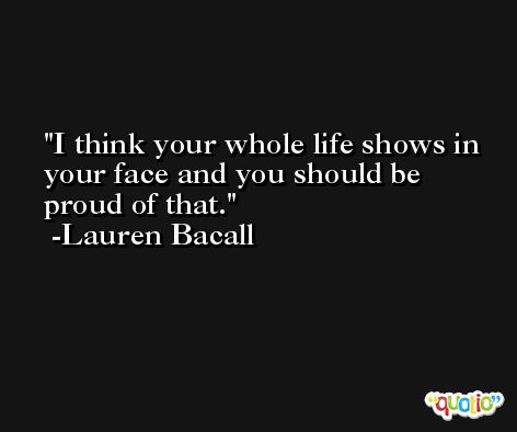 I think your whole life shows in your face and you should be proud of that. -Lauren Bacall
