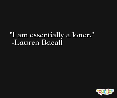 I am essentially a loner. -Lauren Bacall