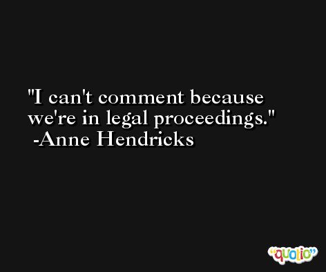 I can't comment because we're in legal proceedings. -Anne Hendricks