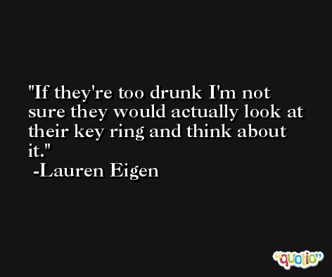 If they're too drunk I'm not sure they would actually look at their key ring and think about it. -Lauren Eigen
