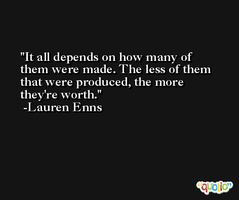 It all depends on how many of them were made. The less of them that were produced, the more they're worth. -Lauren Enns