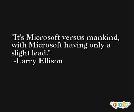 It's Microsoft versus mankind, with Microsoft having only a slight lead. -Larry Ellison